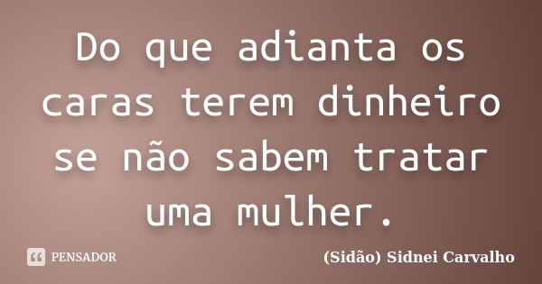 Do que adianta os caras terem dinheiro se não sabem tratar uma mulher.... Frase de Sidão (Sidnei Carvalho).