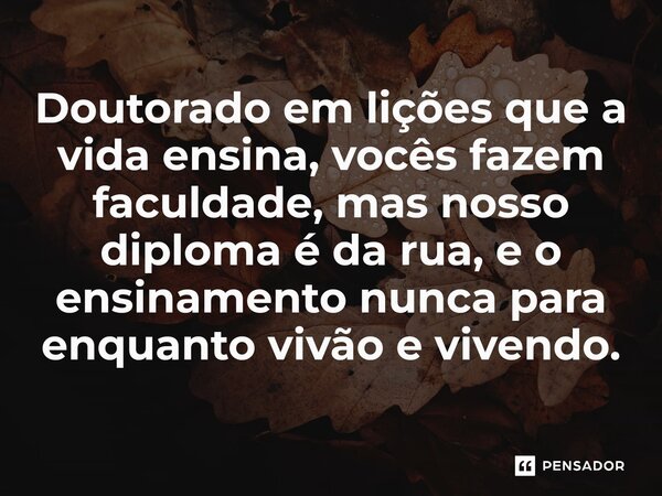 ⁠Doutorado em lições que a vida ensina, vocês fazem faculdade, mas nosso diploma é da rua, e o ensinamento nunca para enquanto vivão e vivendo.... Frase de (Sidão) Sidnei Carvalho.