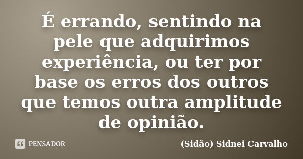 É errando, sentindo na pele que adquirimos experiência, ou ter por base os erros dos outros que temos outra amplitude de opinião.... Frase de Sidão (Sidnei Carvalho).