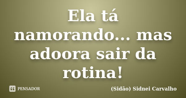 Ela tá namorando... mas adoora sair da rotina!... Frase de Sidão (Sidnei Carvalho).