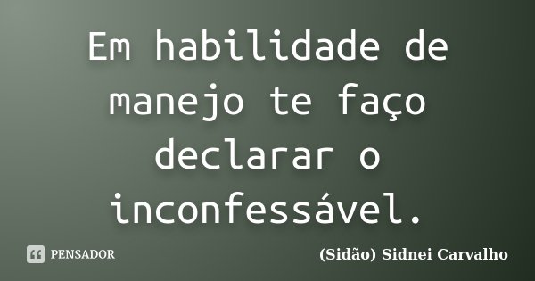 Em habilidade de manejo te faço declarar o inconfessável.... Frase de Sidão (Sidnei Carvalho).