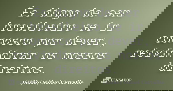 És digno de ser brasileiro se ir conosco por dever, reivindicar os nossos direitos.... Frase de Sidão (Sidnei Carvalho).