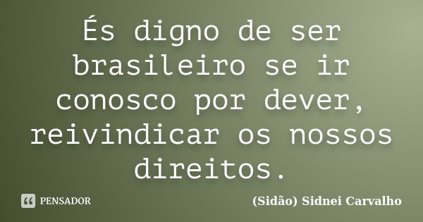 És digno de ser brasileiro se ir conosco por dever, reivindicar os nossos direitos.... Frase de Sidão (Sidnei Carvalho).