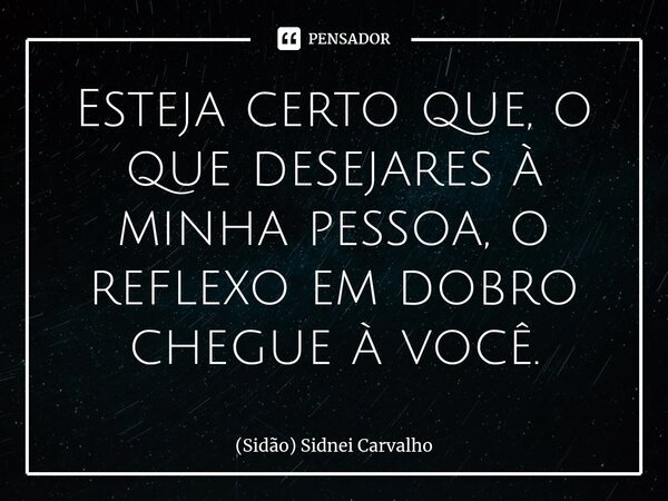 ⁠⁠Esteja certo que, o que desejares à minha pessoa, o reflexo em dobro chegue à você.... Frase de (Sidão) Sidnei Carvalho.