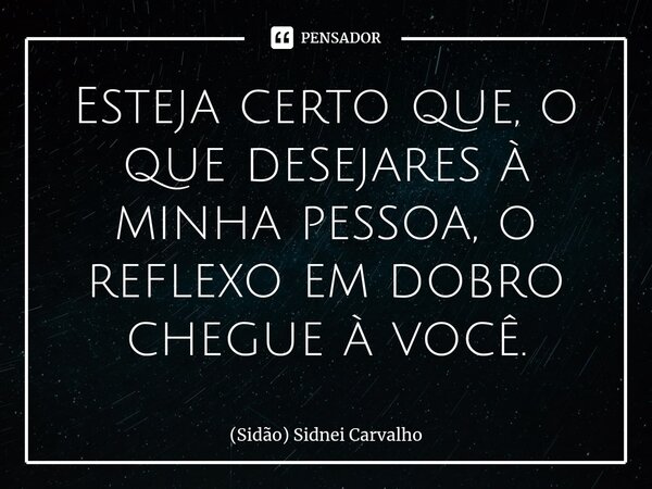 ⁠⁠Esteja certo que, o que desejares à minha pessoa, o reflexo em dobro chegue à você.... Frase de (Sidão) Sidnei Carvalho.