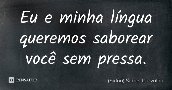 Eu e minha língua queremos saborear você sem pressa.... Frase de Sidão (Sidnei Carvalho).