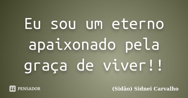 Eu sou um eterno apaixonado pela graça de viver!!... Frase de Sidão (Sidnei Carvalho).