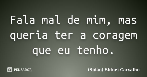 Fala mal de mim, mas queria ter a coragem que eu tenho.... Frase de Sidão (Sidnei Carvalho).