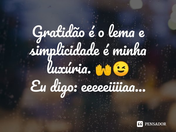 Gratidão é o lema e simplicidade é minha luxúria. 🙌😉
Eu digo: eeeeeiiiiaa...... Frase de (Sidão) Sidnei Carvalho.
