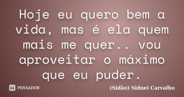 Hoje eu quero bem a vida, mas é ela quem mais me quer.. vou aproveitar o máximo que eu puder.... Frase de (Sidão) Sidnei Carvalho.