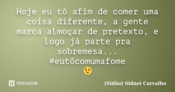 Hoje eu tô afim de comer uma coisa diferente, a gente marca almoçar de pretexto, e logo já parte pra sobremesa... #eutôcomumafome 😉... Frase de (Sidão) Sidnei Carvalho.