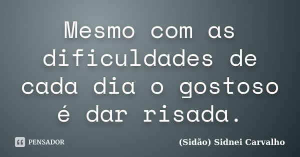 Mesmo com as dificuldades de cada dia o gostoso é dar risada.... Frase de Sidão (Sidnei Carvalho).
