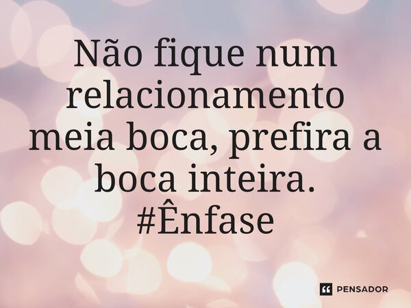 ⁠Não fique num relacionamento meia boca, prefira a boca inteira. #Ênfase... Frase de (Sidão) Sidnei Carvalho.