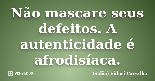 Não mascare seus defeitos. A autenticidade é afrodisíaca.... Frase de Sidão (Sidnei Carvalho).