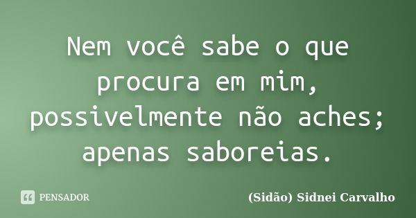 Nem você sabe o que procura em mim, possivelmente não aches; apenas saboreias.... Frase de Sidão (Sidnei Carvalho).