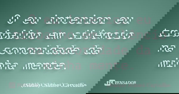 O eu interior eu trabalho em silêncio na sonoridade da minha mente.... Frase de Sidão (Sidnei Carvalho).