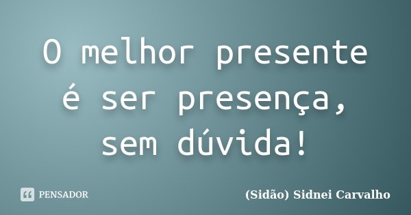 O melhor presente é ser presença, sem dúvida!... Frase de Sidão (Sidnei Carvalho).