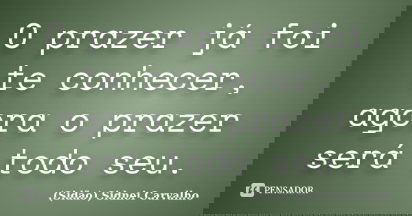 O prazer já foi te conhecer, agora o prazer será todo seu.... Frase de Sidão (Sidnei Carvalho).