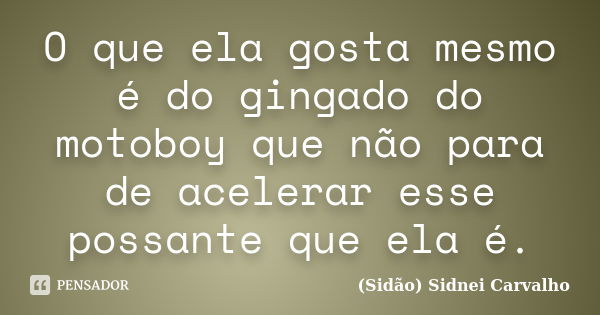 O que ela gosta mesmo é do gingado do motoboy que não para de acelerar esse possante que ela é.... Frase de (Sidão) Sidnei Carvalho.