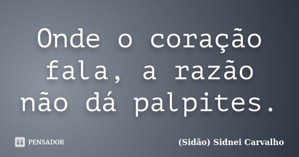 Onde o coração fala, a razão não dá palpites.... Frase de Sidão (Sidnei Carvalho).
