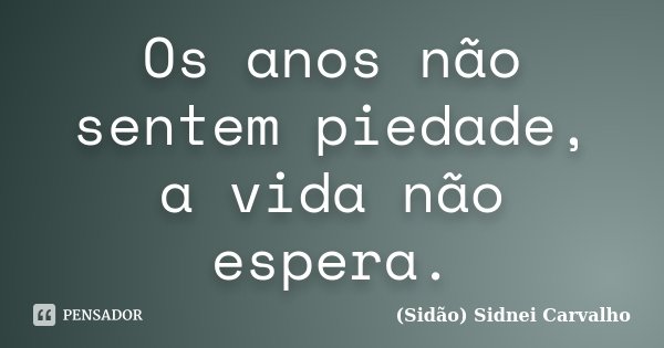 Os anos não sentem piedade, a vida não espera.... Frase de Sidão (Sidnei Carvalho).