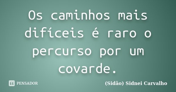 Os caminhos mais difíceis é raro o percurso por um covarde.... Frase de Sidão (Sidnei Carvalho).