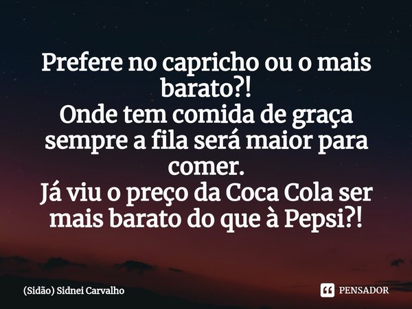Prefere no capricho ou o mais barato?!
Onde tem comida de graça sempre a fila será maior para comer.
Já viu o preço da Coca Cola ser mais barato do que à Pepsi?... Frase de (Sidão) Sidnei Carvalho.