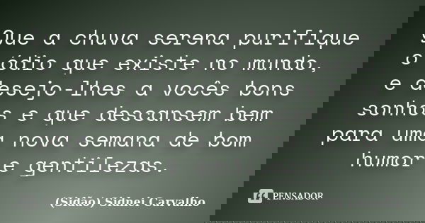 Que a chuva serena purifique o ódio que existe no mundo, e desejo-lhes a vocês bons sonhos e que descansem bem para uma nova semana de bom humor e gentilezas.... Frase de Sidão (Sidnei Carvalho).