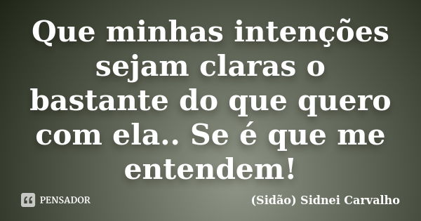 Que minhas intenções sejam claras o bastante do que quero com ela.. Se é que me entendem!... Frase de Sidão (Sidnei Carvalho).