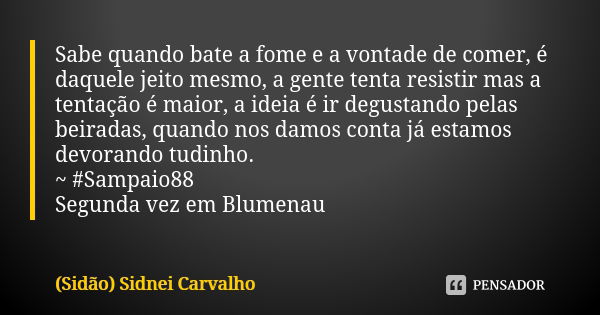 Sabe quando bate a fome e a vontade de comer, é daquele jeito mesmo, a gente tenta resistir mas a tentação é maior, a ideia é ir degustando pelas beiradas, quan... Frase de (Sidão) Sidnei Carvalho.