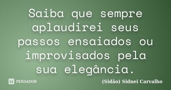 Saiba que sempre aplaudirei seus passos ensaiados ou improvisados pela sua elegância.... Frase de Sidão (Sidnei Carvalho).