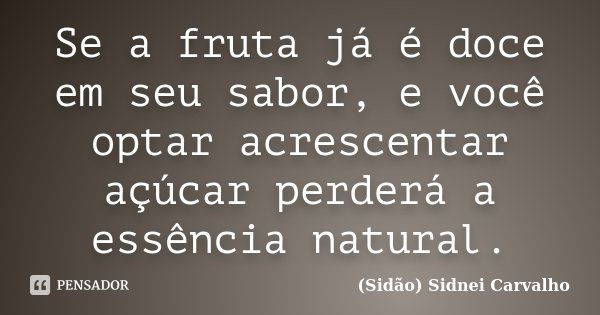 Se a fruta já é doce em seu sabor, e você optar acrescentar açúcar perderá a essência natural.... Frase de Sidão (Sidnei Carvalho).