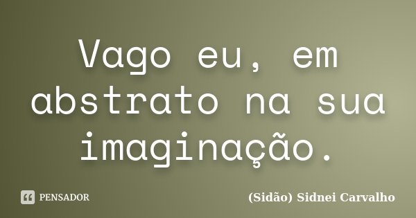 Vago eu, em abstrato na sua imaginação.... Frase de Sidão (Sidnei Carvalho).