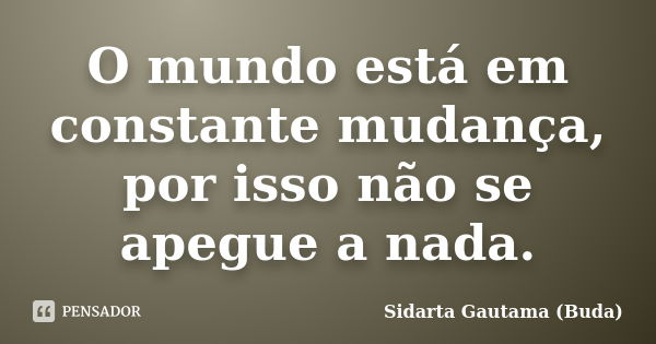 O mundo está em constante mudança, por isso não se apegue a nada.... Frase de Sidarta Gautama (Buda).