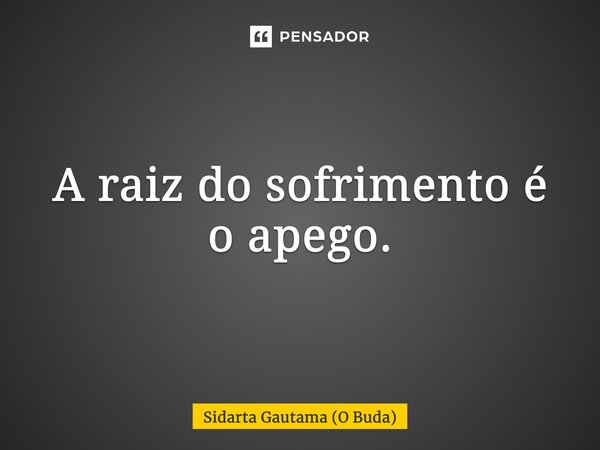 ⁠A raiz do sofrimento é o apego.... Frase de Sidarta Gautama (O Buda).