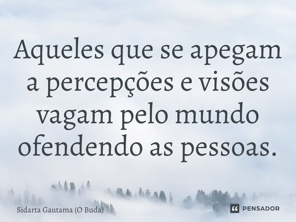 ⁠Aqueles que se apegam a percepções e visões vagam pelo mundo ofendendo as pessoas.... Frase de Sidarta Gautama (O Buda).