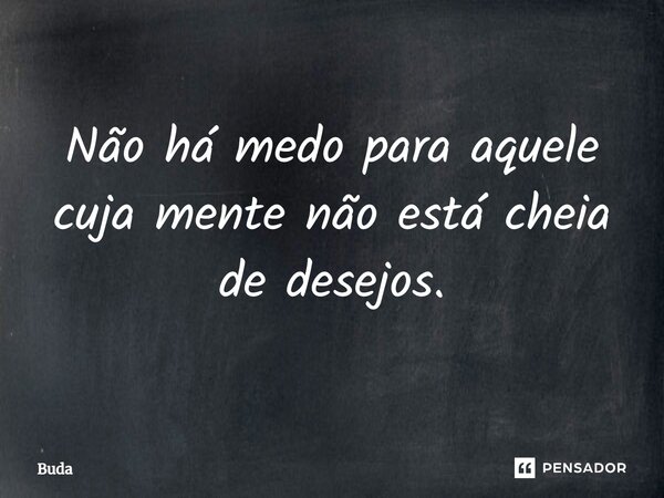 ⁠Não há medo para aquele cuja mente não está cheia de desejos.... Frase de Buda.