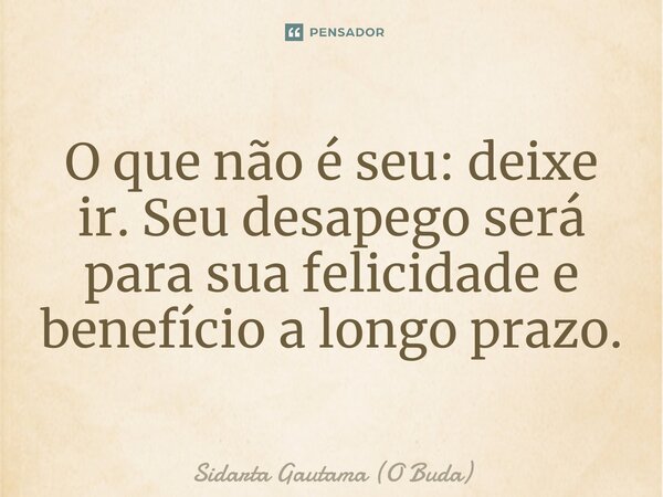 ⁠O que não é seu: deixe ir. Seu desapego será para sua felicidade e benefício a longo prazo.... Frase de Sidarta Gautama (O Buda).