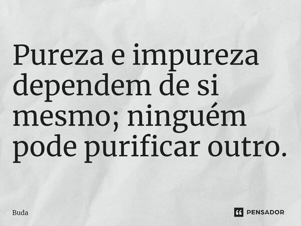 ⁠Pureza e impureza dependem de si mesmo; ninguém pode purificar outro.... Frase de Buda.