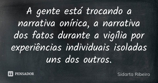 A gente está trocando a narrativa onírica, a narrativa dos fatos durante a vigília por experiências individuais isoladas uns dos outros.... Frase de Sidarta Ribeiro.