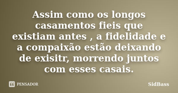 Assim como os longos casamentos fieis que existiam antes , a fidelidade e a compaixão estão deixando de exisitr, morrendo juntos com esses casais.... Frase de SidBass.