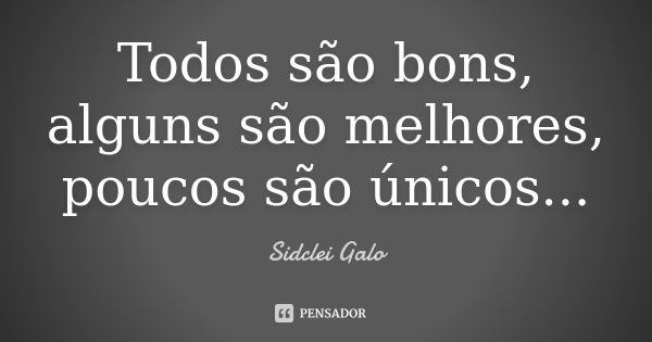 Todos são bons, alguns são melhores, poucos são únicos...... Frase de Sidclei Galo.