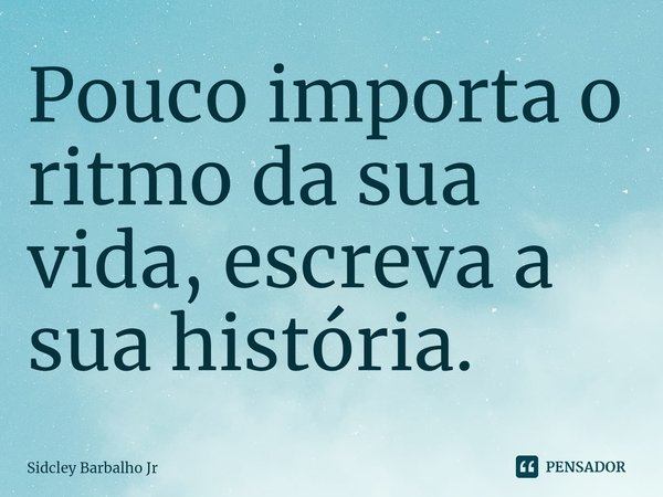 ⁠Pouco importa o ritmo da sua vida, escreva a sua história.... Frase de Sidcley Barbalho Jr.