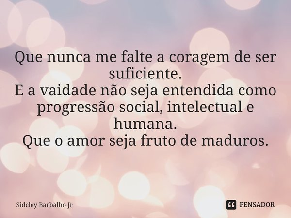 Que nunca me falte a coragem de ser suficiente.
E a vaidade não seja entendida como progressão social, intelectual e humana.
Que o amor seja fruto de maduros.... Frase de Sidcley Barbalho Jr.