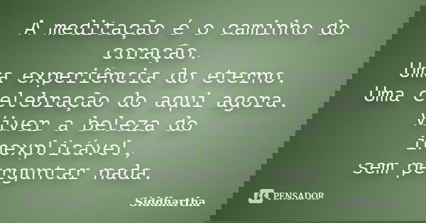 A meditação é o caminho do coração. Uma experiência do eterno. Uma celebração do aqui agora. Viver a beleza do inexplicável, sem perguntar nada.... Frase de Siddhartha.