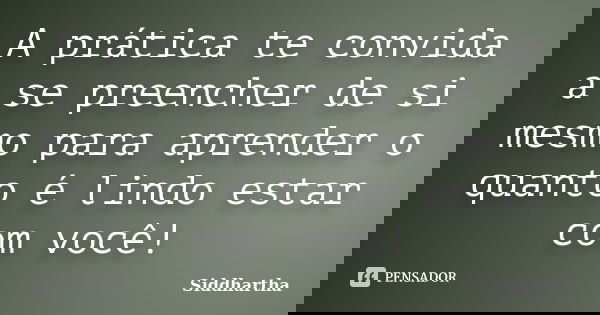 A prática te convida a se preencher de si mesmo para aprender o quanto é lindo estar com você!... Frase de Siddhartha.