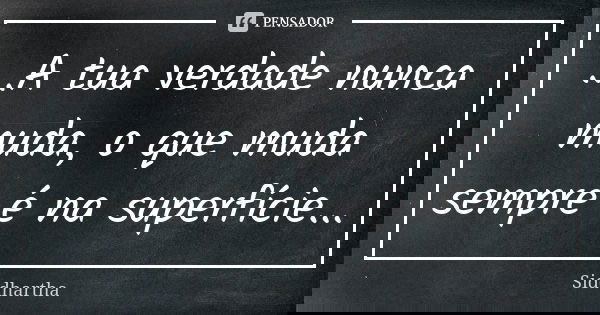 ...A tua verdade nunca muda, o que muda sempre é na superfície...... Frase de Siddhartha.