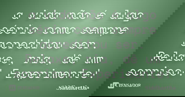 a vida não é algo sério como sempre acreditou ser. Relaxe, ria, dê um sorriso! Experimente!... Frase de Siddhartha.