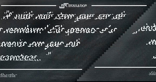 ''A vida não tem que ser de jeito nenhum! Ela apenas é a maneira em que ela acontece...''... Frase de Siddhartha.