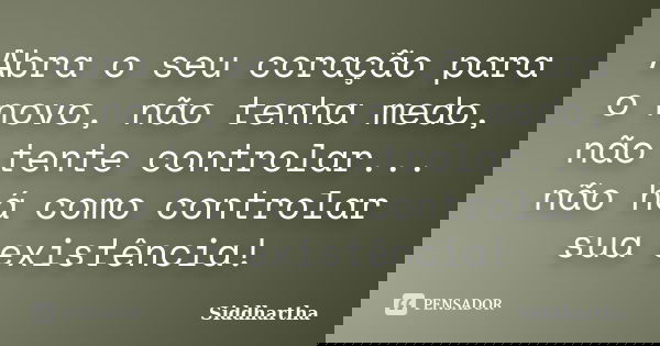 Abra o seu coração para o novo, não tenha medo, não tente controlar... não há como controlar sua existência!... Frase de Siddhartha.